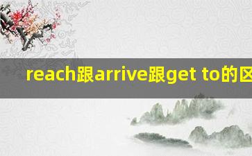 reach跟arrive跟get to的区别